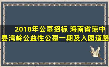 2018年公墓招标 海南省琼中县湾岭公益性公墓一期及入园道路工程